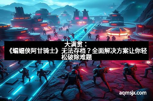 大满贯：《蝙蝠侠阿甘骑士》无法存档？全面解决方案让你轻松破除难题