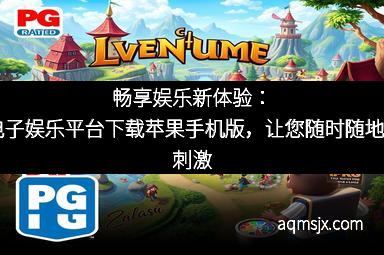 畅享娱乐新体验：PG电子娱乐平台下载苹果手机版，让您随时随地感受刺激