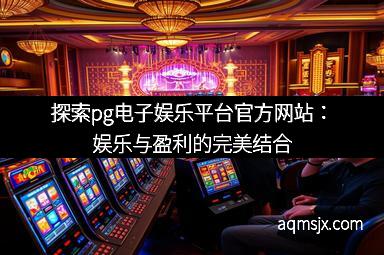 探索pg电子娱乐平台官方网站：娱乐与盈利的完美结合