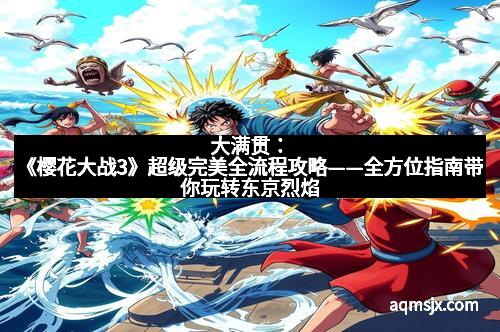 大满贯：《樱花大战3》超级完美全流程攻略——全方位指南带你玩转东京烈焰