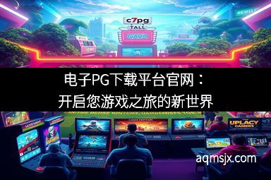 电子PG下载平台官网：开启您游戏之旅的新世界